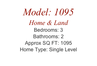 Model: 1095
Home & Land
Bedrooms: 3
Bathrooms: 2
Approx SQ FT: 1095
Home Type: Single Level