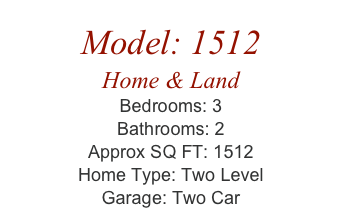 Model: 1512
Home & Land
Bedrooms: 3
Bathrooms: 2
Approx SQ FT: 1512
Home Type: Two Level
Garage: Two Car