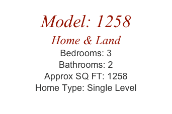 Model: 1258
Home & Land
Bedrooms: 3
Bathrooms: 2
Approx SQ FT: 1258
Home Type: Single Level