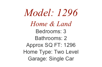 Model: 1296
Home & Land
Bedrooms: 3
Bathrooms: 2
Approx SQ FT: 1296
Home Type: Two Level
Garage: Single Car