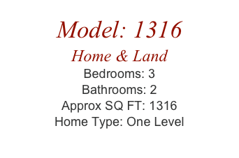 Model: 1316
Home & Land
Bedrooms: 3
Bathrooms: 2
Approx SQ FT: 1316
Home Type: One Level