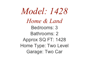 Model: 1428
Home & Land
Bedrooms: 3
Bathrooms: 2
Approx SQ FT: 1428
Home Type: Two Level
Garage: Two Car