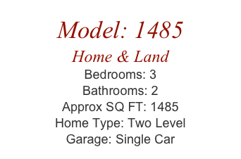 Model: 1485
Home & Land
Bedrooms: 3
Bathrooms: 2
Approx SQ FT: 1485
Home Type: Two Level
Garage: Single Car